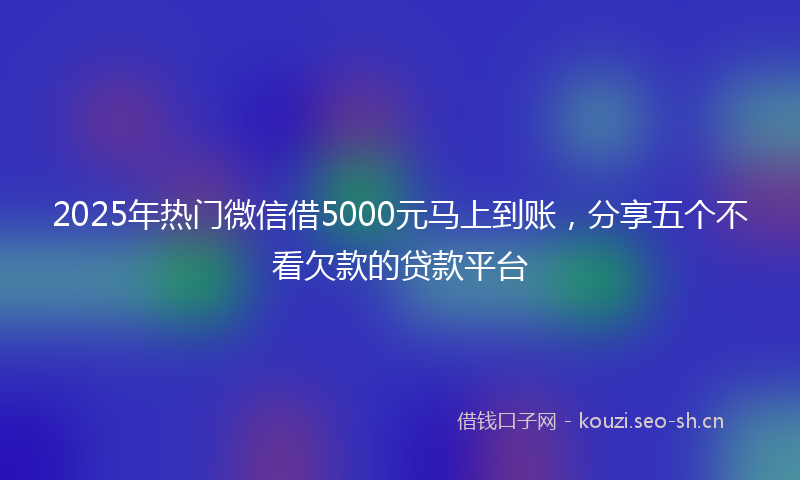 2025年热门微信借5000元马上到账，分享五个不看欠款的贷款平台