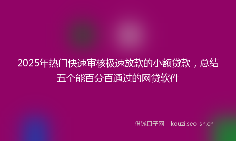 2025年热门快速审核极速放款的小额贷款，总结五个能百分百通过的网贷软件