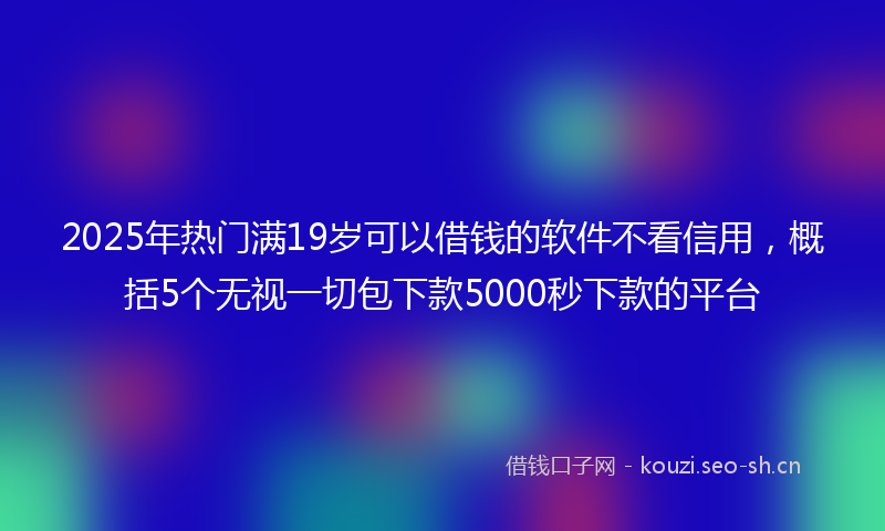 2025年热门满19岁可以借钱的软件不看信用，概括5个无视一切包下款5000秒下款的平台