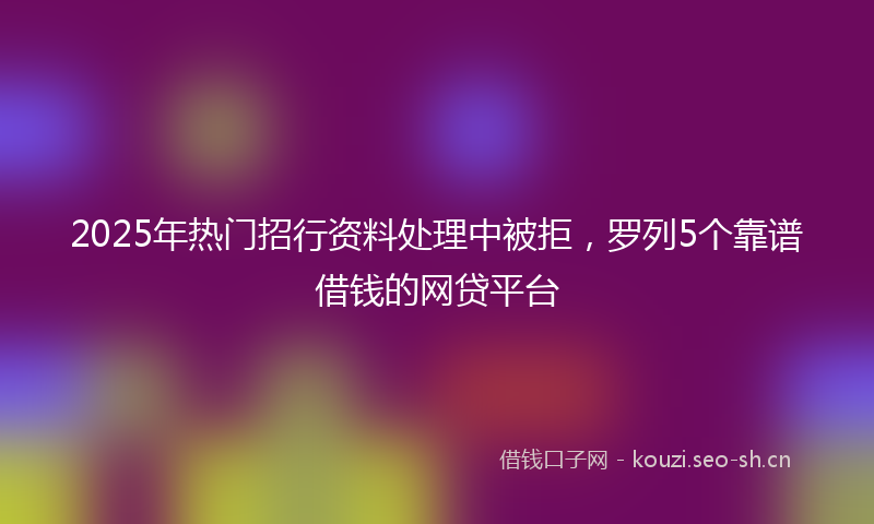 2025年热门招行资料处理中被拒,罗列5个靠谱借钱的网贷平台