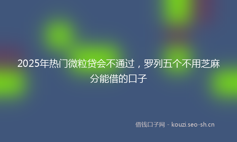 2025年热门微粒贷会不通过，罗列五个不用芝麻分能借的口子