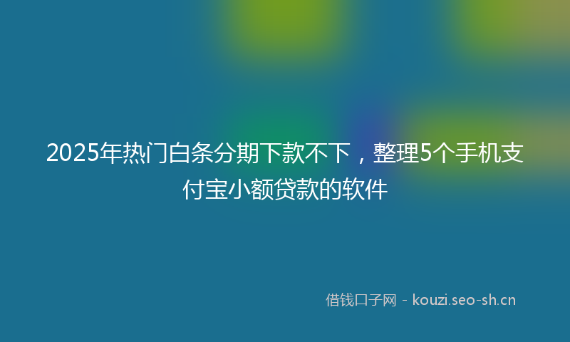 2025年热门白条分期下款不下，整理5个手机支付宝小额贷款的软件