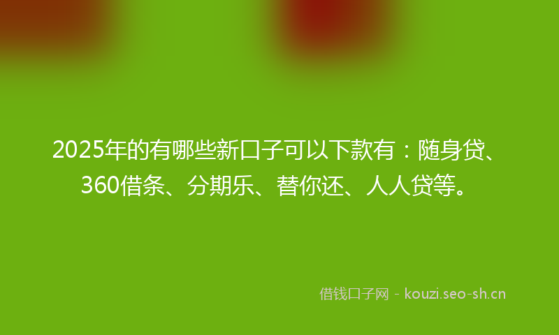 2025年的有哪些新口子可以下款有：随身贷、360借条、分期乐、替你还、人人贷等。