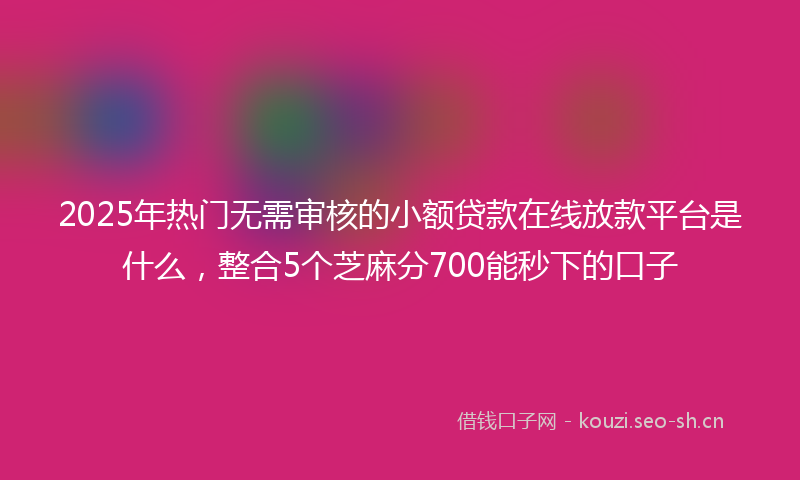 2025年热门无需审核的小额贷款在线放款平台是什么，整合5个芝麻分700能秒下的口子
