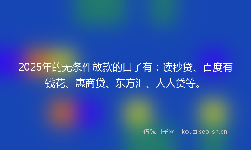 2025年的无条件放款的口子有：读秒贷、百度有钱花、惠商贷、东方汇、人人贷等。