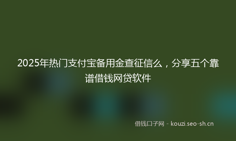 2025年热门支付宝备用金查征信么，分享五个靠谱借钱网贷软件