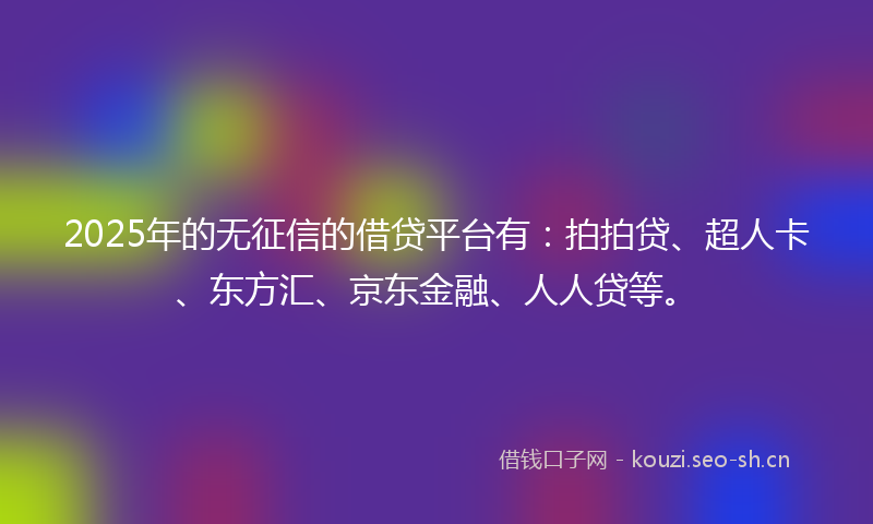 2025年的无征信的借贷平台有：拍拍贷、超人卡、东方汇、京东金融、人人贷等。