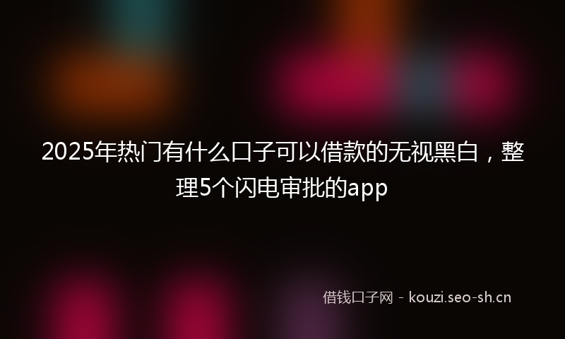 2025年热门有什么口子可以借款的无视黑白，整理5个闪电审批的app