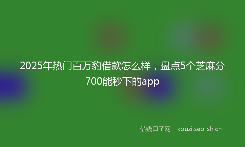 2025年热门百万豹借款怎么样，盘点5个芝麻分700能秒下的app