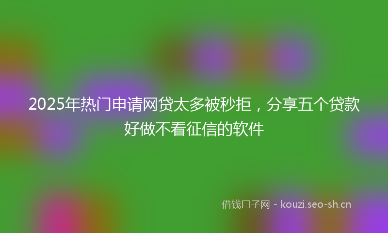 2025年热门申请网贷太多被秒拒，分享五个贷款好做不看征信的软件