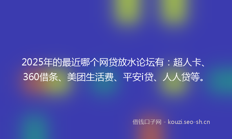 2025年的最近哪个网贷放水论坛有：超人卡、360借条、美团生活费、平安i贷、人人贷等。