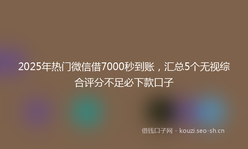 2025年热门微信借7000秒到账，汇总5个无视综合评分不足必下款口子