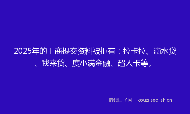 2025年的工商提交资料被拒有：拉卡拉、滴水贷、我来贷、度小满金融、超人卡等。