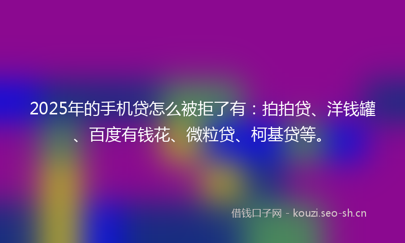 2025年的手机贷怎么被拒了有：拍拍贷、洋钱罐、百度有钱花、微粒贷、柯基贷等。