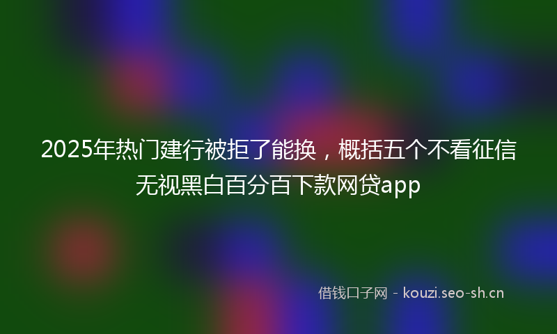 2025年热门建行被拒了能换,概括五个不看征信无视黑白百分百下款网贷app