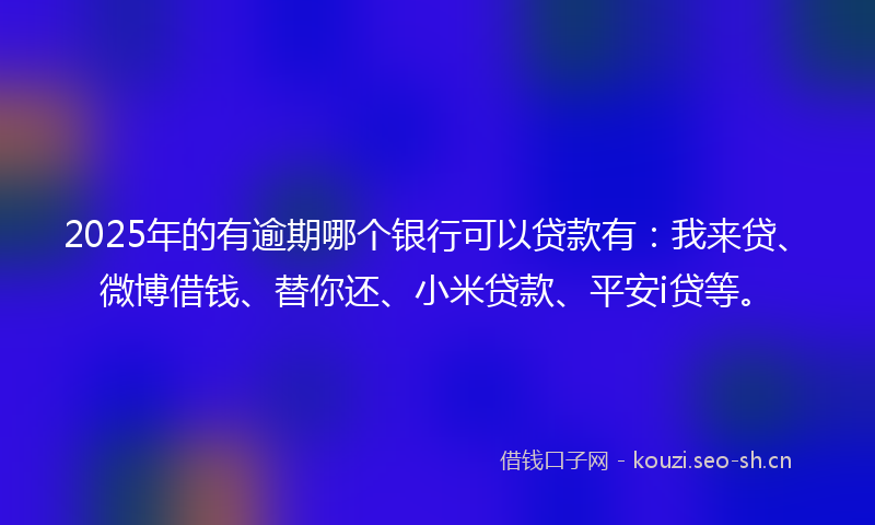 2025年的有逾期哪个银行可以贷款有：我来贷、微博借钱、替你还、小米贷款、平安i贷等。