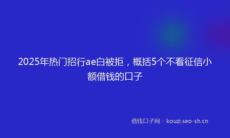 2025年热门招行ae白被拒，概括5个不看征信小额借钱的口子