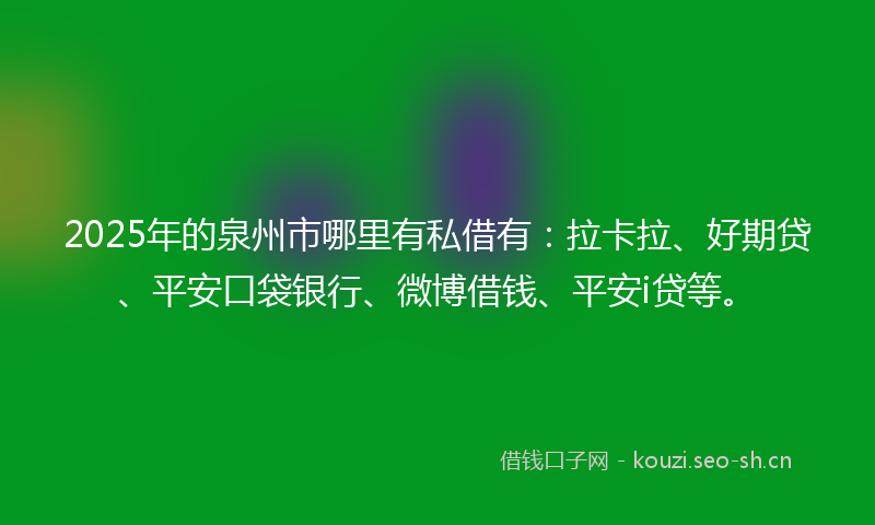 2025年的泉州市哪里有私借有：拉卡拉、好期贷、平安口袋银行、微博借钱、平安i贷等。