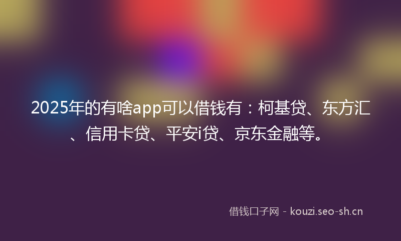 2025年的有啥app可以借钱有：柯基贷、东方汇、信用卡贷、平安i贷、京东金融等。
