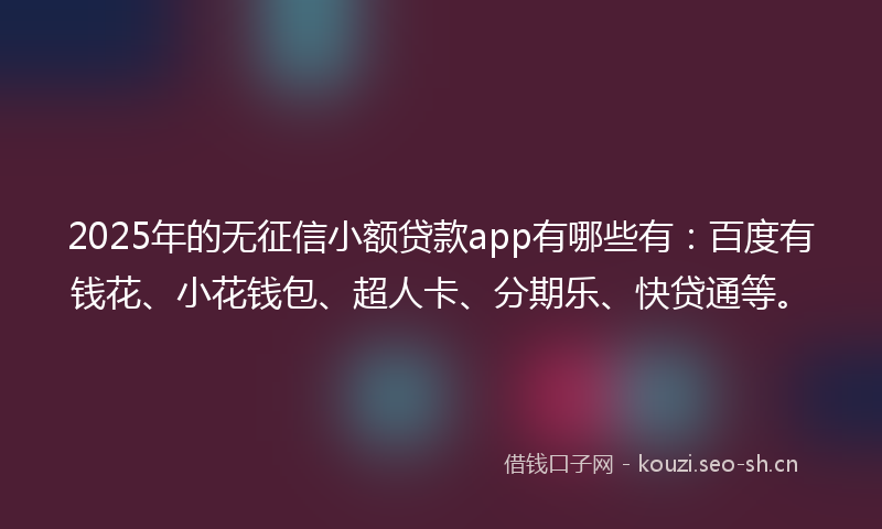 2025年的无征信小额贷款app有哪些有：百度有钱花、小花钱包、超人卡、分期乐、快贷通等。