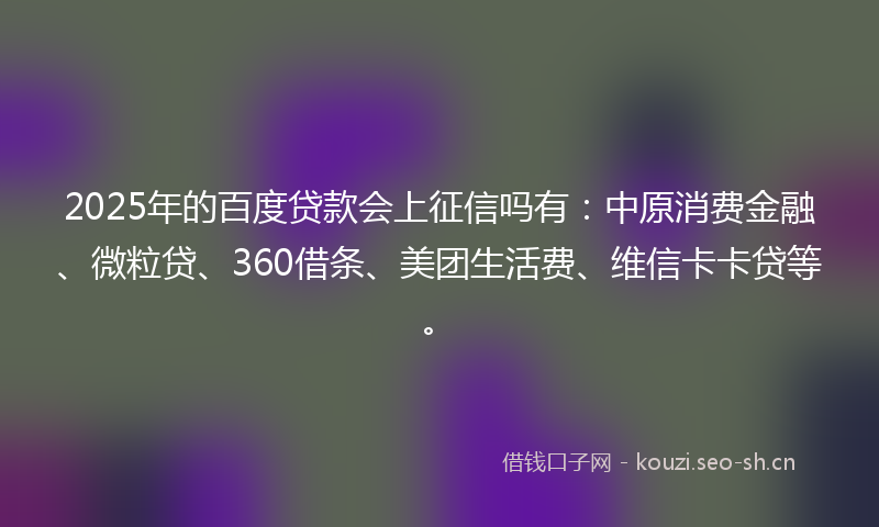 2025年的百度贷款会上征信吗有：中原消费金融、微粒贷、360借条、美团生活费、维信卡卡贷等。