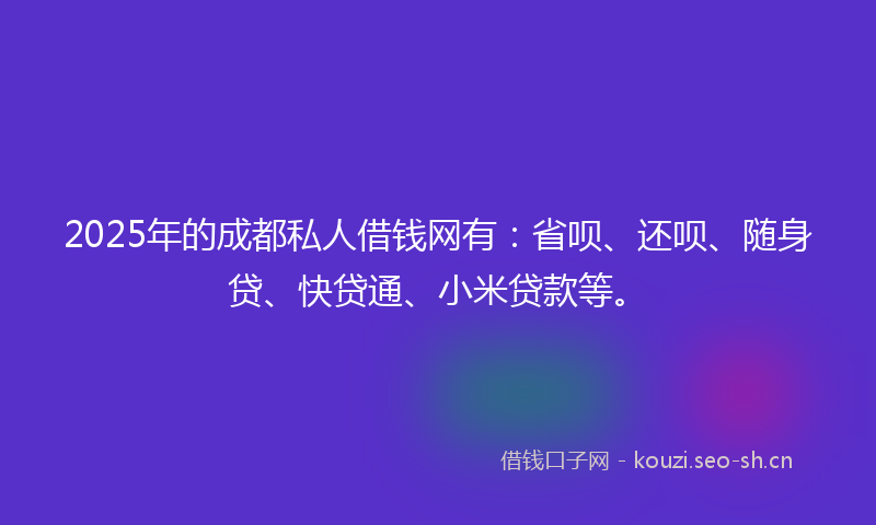 2025年的成都私人借钱网有：省呗、还呗、随身贷、快贷通、小米贷款等。