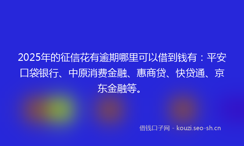 2025年的征信花有逾期哪里可以借到钱有：平安口袋银行、中原消费金融、惠商贷、快贷通、京东金融等。
