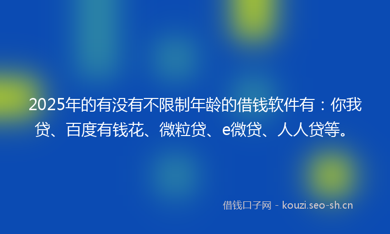 2025年的有没有不限制年龄的借钱软件有：你我贷、百度有钱花、微粒贷、e微贷、人人贷等。