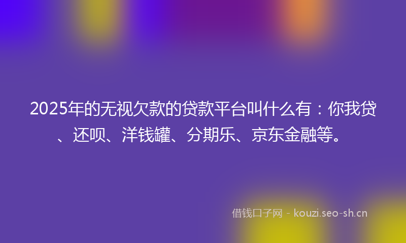 2025年的无视欠款的贷款平台叫什么有：你我贷、还呗、洋钱罐、分期乐、京东金融等。