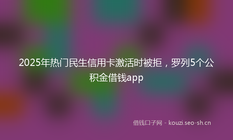 2025年热门民生信用卡激活时被拒，罗列5个公积金借钱app