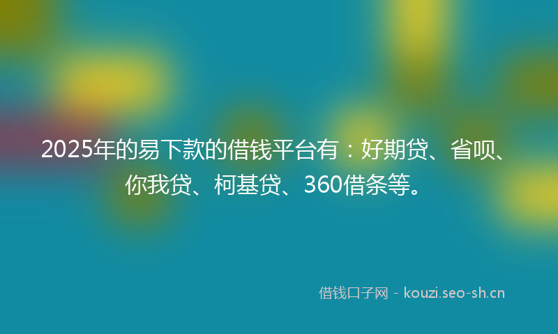 2025年的易下款的借钱平台有：好期贷、省呗、你我贷、柯基贷、360借条等。