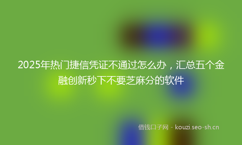 2025年热门捷信凭证不通过怎么办，汇总五个金融创新秒下不要芝麻分的软件