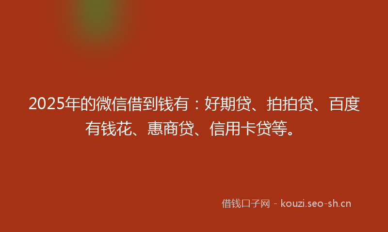 2025年的微信借到钱有:好期贷、拍拍贷、百度有钱花、惠商贷、信用卡贷等。