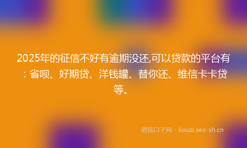 2025年的征信不好有逾期没还,可以贷款的平台有：省呗、好期贷、洋钱罐、替你还、维信卡卡贷等。