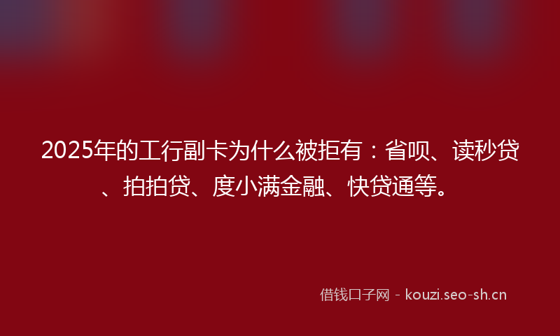2025年的工行副卡为什么被拒有：省呗、读秒贷、拍拍贷、度小满金融、快贷通等。