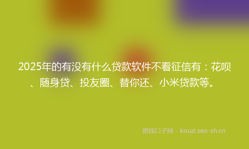 2025年的有没有什么贷款软件不看征信有：花呗、随身贷、投友圈、替你还、小米贷款等。
