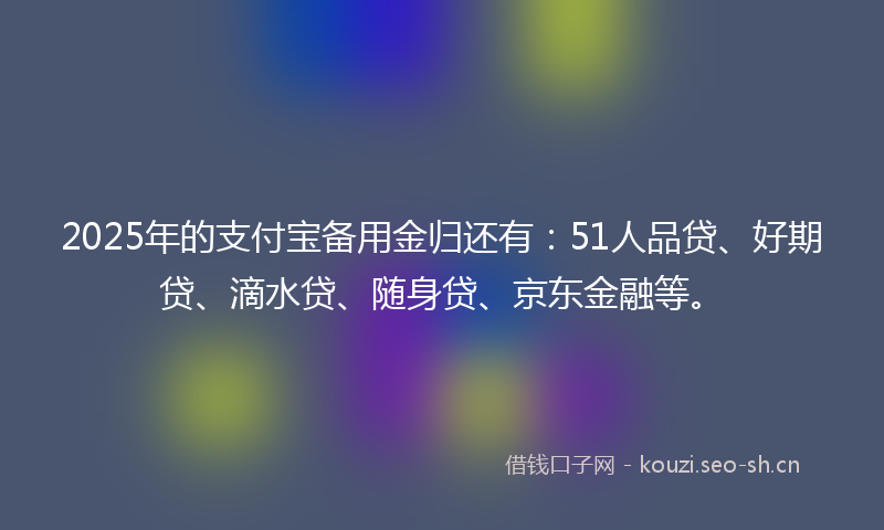 2025年的支付宝备用金归还有：51人品贷、好期贷、滴水贷、随身贷、京东金融等。