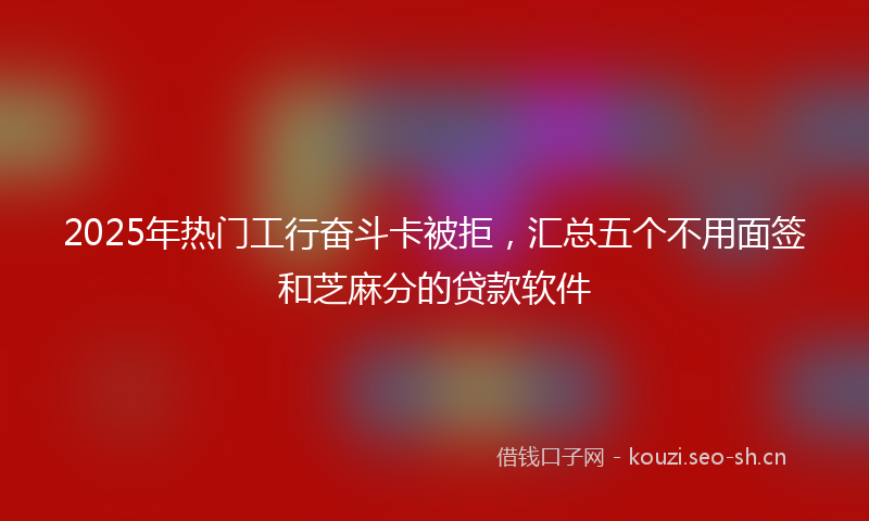 2025年热门工行奋斗卡被拒，汇总五个不用面签和芝麻分的贷款软件