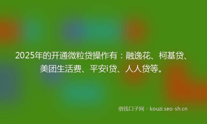 2025年的开通微粒贷操作有:融逸花、柯基贷、美团生活费、平安i贷、人人贷等。