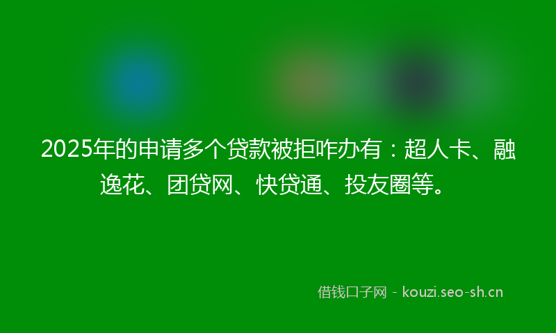 2025年的申请多个贷款被拒咋办有：超人卡、融逸花、团贷网、快贷通、投友圈等。