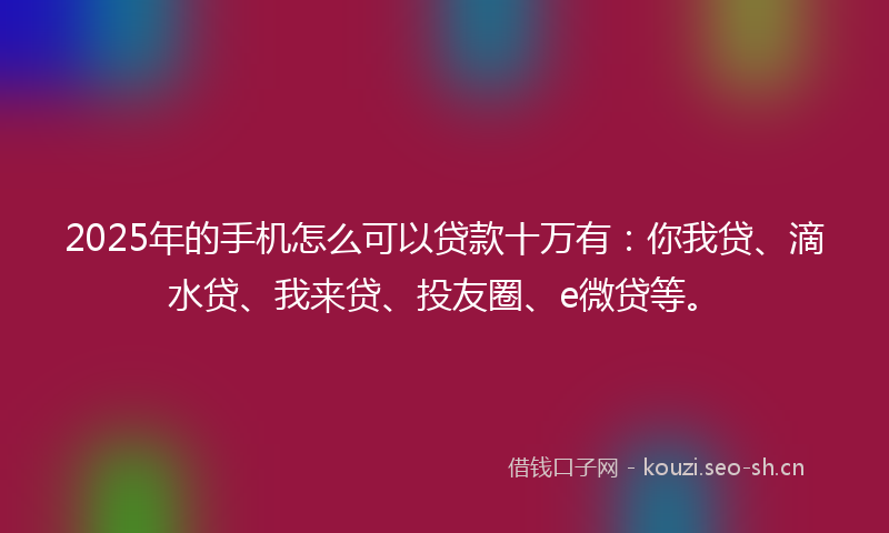 2025年的手机怎么可以贷款十万有：你我贷、滴水贷、我来贷、投友圈、e微贷等。