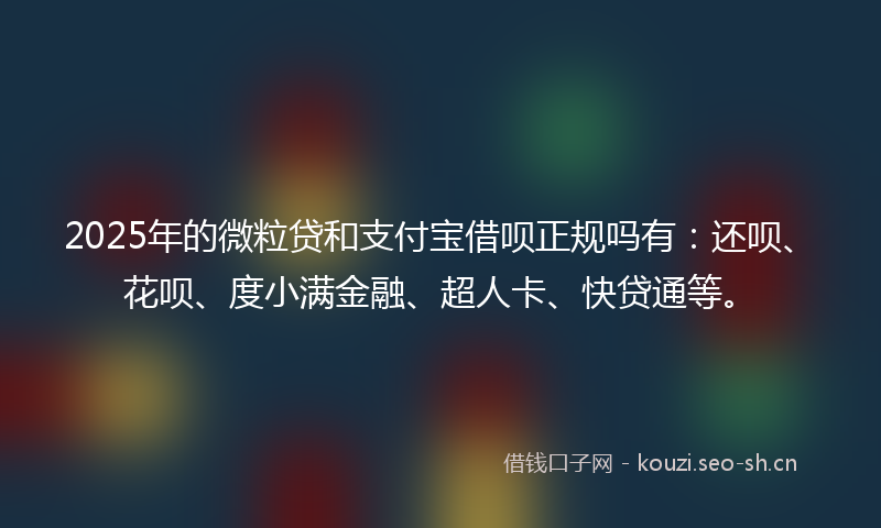 2025年的微粒贷和支付宝借呗正规吗有：还呗、花呗、度小满金融、超人卡、快贷通等。