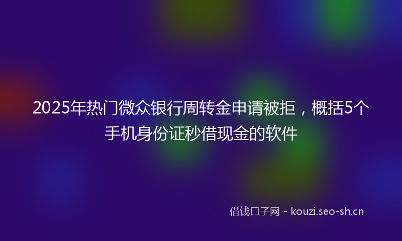 2025年热门微众银行周转金申请被拒，概括5个手机身份证秒借现金的软件