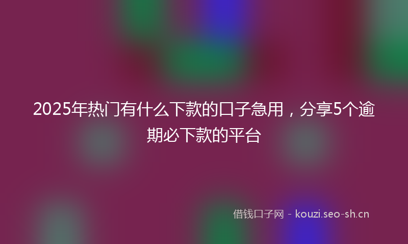 2025年热门有什么下款的口子急用，分享5个逾期必下款的平台