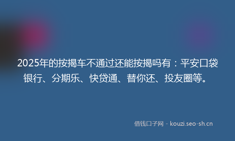 2025年的按揭车不通过还能按揭吗有：平安口袋银行、分期乐、快贷通、替你还、投友圈等。