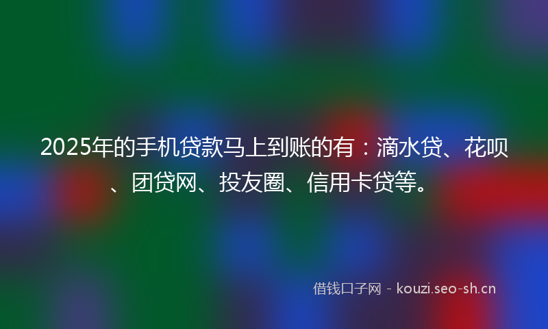 2025年的手机贷款马上到账的有:滴水贷、花呗、团贷网、投友圈、信用卡贷等。