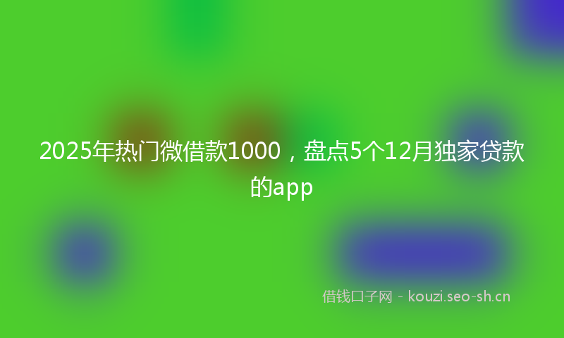 2025年热门微借款1000，盘点5个12月独家贷款的app