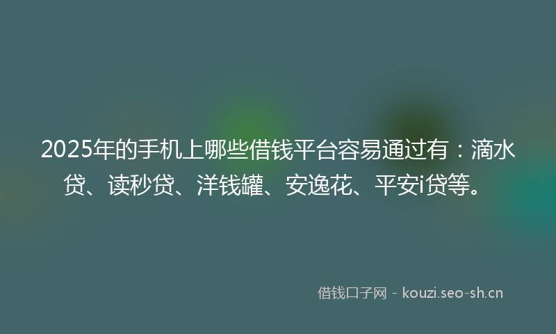 2025年的手机上哪些借钱平台容易通过有：滴水贷、读秒贷、洋钱罐、安逸花、平安i贷等。