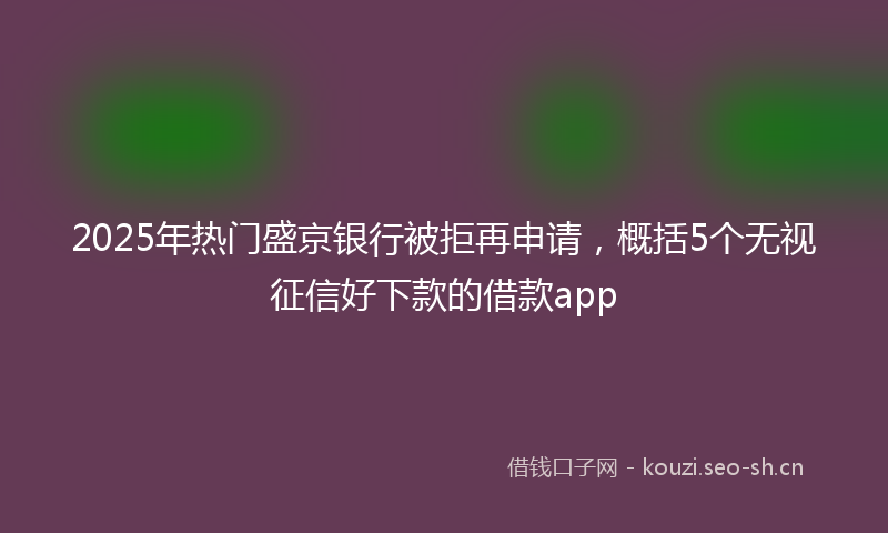 2025年热门盛京银行被拒再申请，概括5个无视征信好下款的借款app