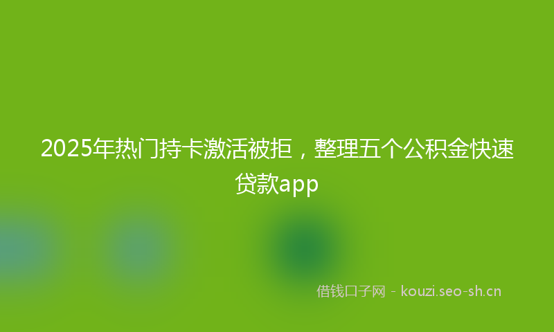 2025年热门持卡激活被拒，整理五个公积金快速贷款app